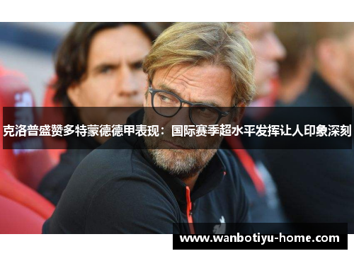克洛普盛赞多特蒙德德甲表现：国际赛季超水平发挥让人印象深刻