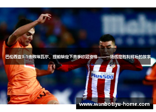 巴伦西亚3-1击败埃瓦尔，提前锁定下赛季欧冠资格——一场辉煌胜利背后的故事