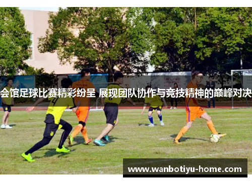 会馆足球比赛精彩纷呈 展现团队协作与竞技精神的巅峰对决