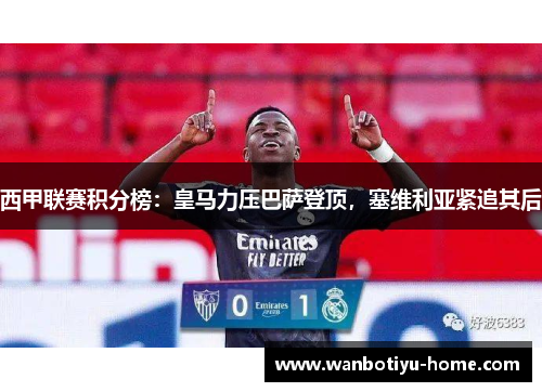 西甲联赛积分榜：皇马力压巴萨登顶，塞维利亚紧追其后