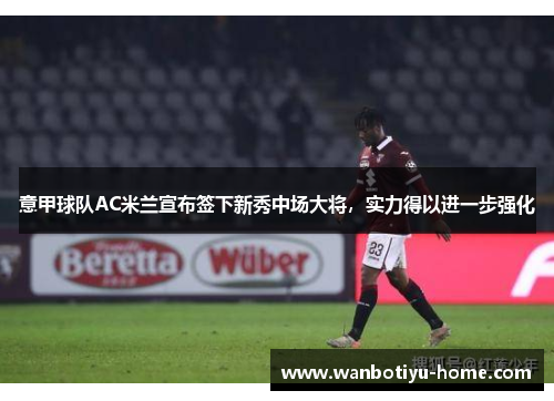 意甲球队AC米兰宣布签下新秀中场大将，实力得以进一步强化