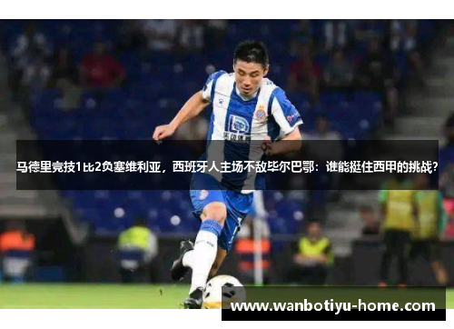 马德里竞技1比2负塞维利亚，西班牙人主场不敌毕尔巴鄂：谁能挺住西甲的挑战？