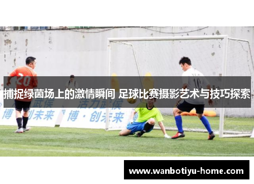 捕捉绿茵场上的激情瞬间 足球比赛摄影艺术与技巧探索