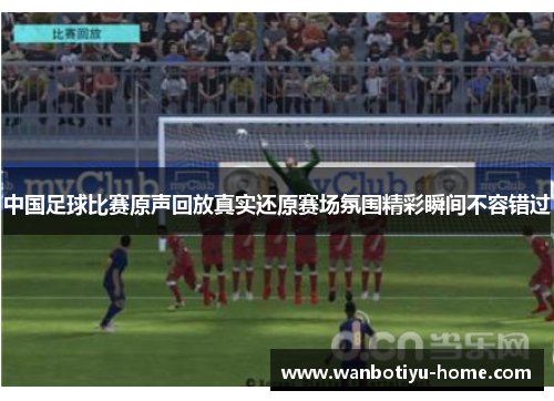 中国足球比赛原声回放真实还原赛场氛围精彩瞬间不容错过