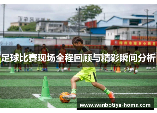 足球比赛现场全程回顾与精彩瞬间分析