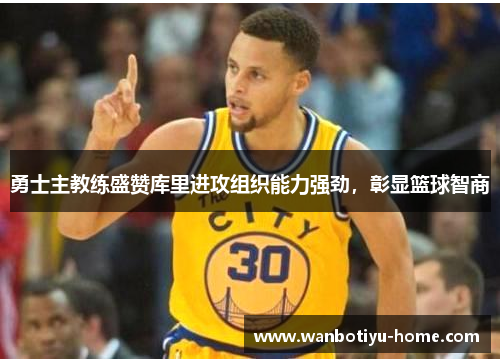 勇士主教练盛赞库里进攻组织能力强劲，彰显篮球智商