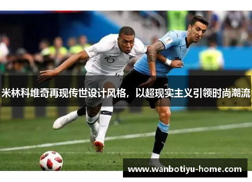 米林科维奇再现传世设计风格，以超现实主义引领时尚潮流