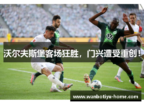 沃尔夫斯堡客场狂胜，门兴遭受重创！
