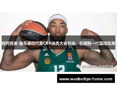阿列克谢-施韦德将代表CBA选秀大会参选，引领新一代篮球风潮