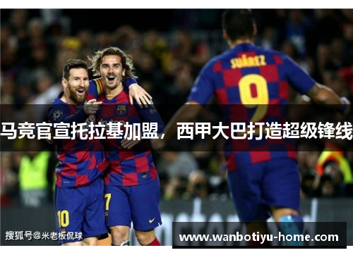 马竞官宣托拉基加盟，西甲大巴打造超级锋线