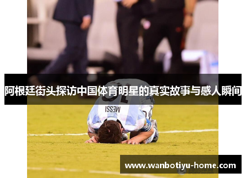 阿根廷街头探访中国体育明星的真实故事与感人瞬间