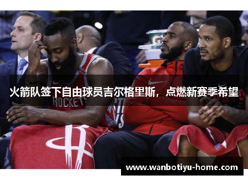 火箭队签下自由球员吉尔格里斯，点燃新赛季希望