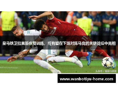 皇马铁卫拉莫斯恢复训练，或有望在下场对阵马竞的关键战役中亮相