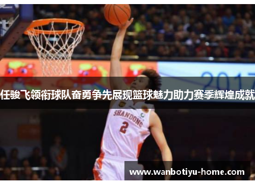 任骏飞领衔球队奋勇争先展现篮球魅力助力赛季辉煌成就