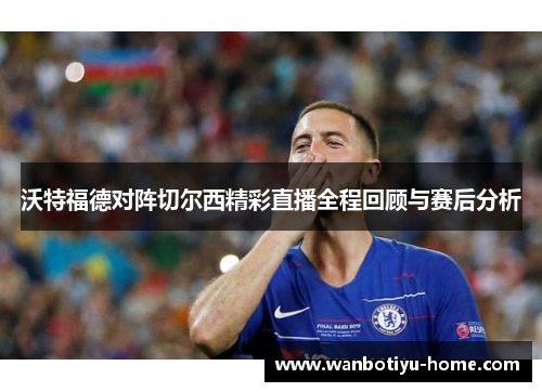 沃特福德对阵切尔西精彩直播全程回顾与赛后分析