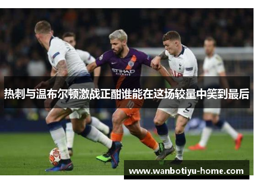 热刺与温布尔顿激战正酣谁能在这场较量中笑到最后