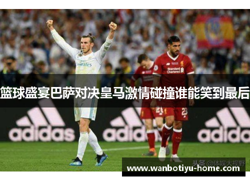 篮球盛宴巴萨对决皇马激情碰撞谁能笑到最后
