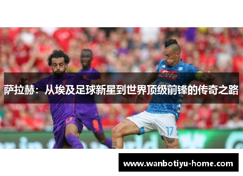 萨拉赫：从埃及足球新星到世界顶级前锋的传奇之路